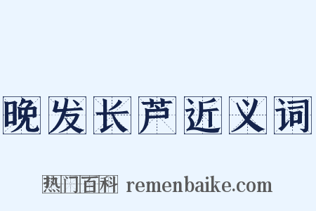 晚发长芦近义词是什么意思的图片